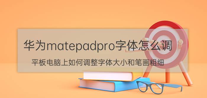 华为matepadpro字体怎么调 平板电脑上如何调整字体大小和笔画粗细？